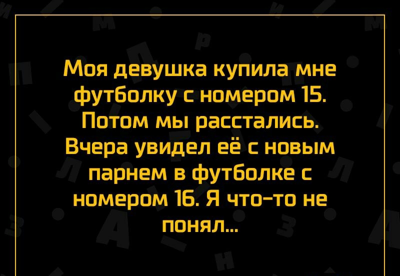 Моя девушка купила мне футболку с номером 15 Потом мы расстались Вчера увидел её с новым парнем в футболке номером 16 Я что то не понял