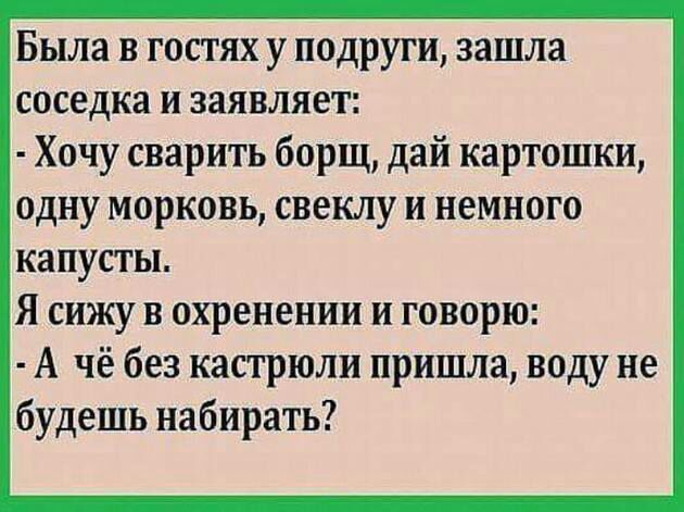 Была в гостях у подруги зашла соседка и заявляет Хочу сварить борщ дай картошки одну морковь свеклу и немного капусты Я сижу в охренении и говорю А чё без кастрюли пришла воду не будешь набирать