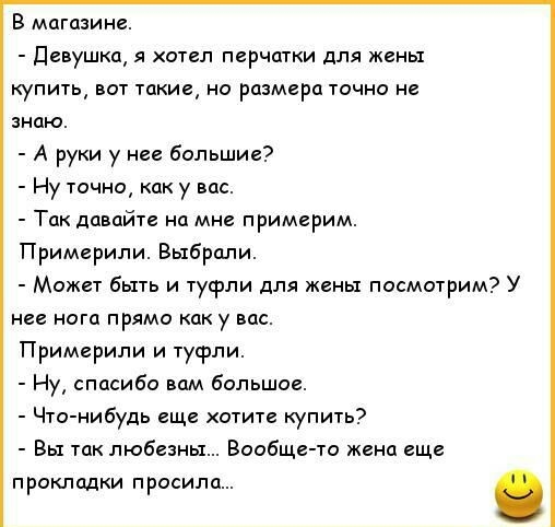 В магазине Девушка я хотел перчатки для жены купить вот такие но размера точно не знаю А руки у нее большие Ну точно как у вас Так давайте на мне примерим Примерили Выбрали Может быть и туфли для жены посмотрим У нее нога прямо как у вас Примерили и туфли Ну спасибо вам большое Что нибудь еще хотите купить Вы так любезны Вообще то же еще прокладки просила