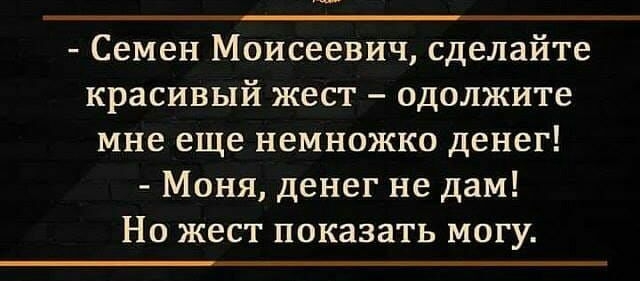 Семен Моисеевич сделайте красивый жест одолжите мне еще немножко денег Моня денег не дам Но жест показать могу