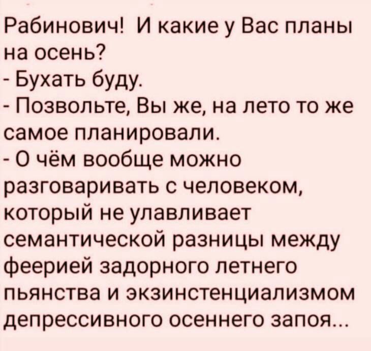 Рабинович И какие у Вас планы на осень Бухать буду Позвольте Вы же на лето то же самое планировали О чём вообще можно разговаривать с человеком который не улавливает семантической разницы между феерией задорного летнего пьянства и экзинстенциализмом депрессивного осеннего запоя