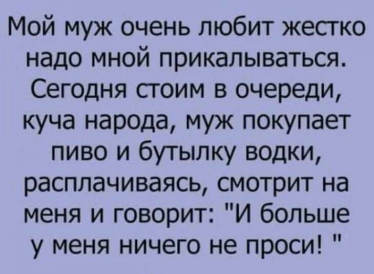 Мой муж очень любит жестко надо мной прикалываться Сегодня стоим в очереди куча народа муж покупает пиво и бутылку водки расплачиваясь смотрит на меня и говорит И больше у меня ничего не проси