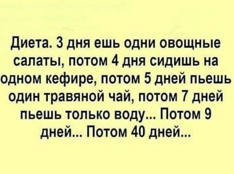 диета 3 дня ешь одни овощные салаты потом 4 дня сидишь на одном кефире потом 5 дней пьешь один травяной чай потом 7 дней пьешь только воду Потом 9 дней Потом 40 дней