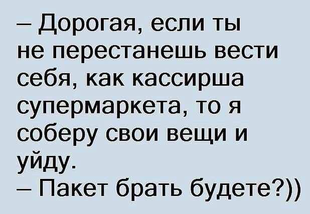 Дорогая если ты не перестанешь вести себя как кассирша супермаркета то я соберу свои вещи и уйду Пакет брать будете