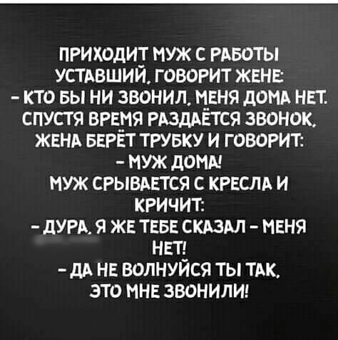 приходит муж с гдвоты устьвший говогит ЖЕНЕ кто вы ни звонил ценя дань нп спустя виря издается звонок жгнд БЕРЕТ ТРУБКУ и говогит муж допы муж срывдвтся с КРЕСЛА и кричит дурь я же ТЕБЕ скдздл меня НЕТ дд нв волнуьіся ты тдк это мне звонили