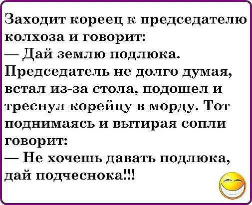 Заходит кореец к председателю КОЛХОЗа И ГОВОРИТ _ Дай землю подлюка Председатель не долго думая встал изза стола подошел и треснул корейцу в морду Тот поднимаясь и вытирая сопли говорит Не хочешь давать подлюка дай подчеснока