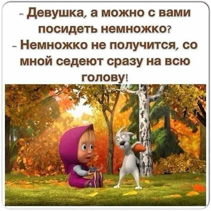 девушка а можно с вами посидеть немножког Немножко не получится со мной седеют сразу на всю