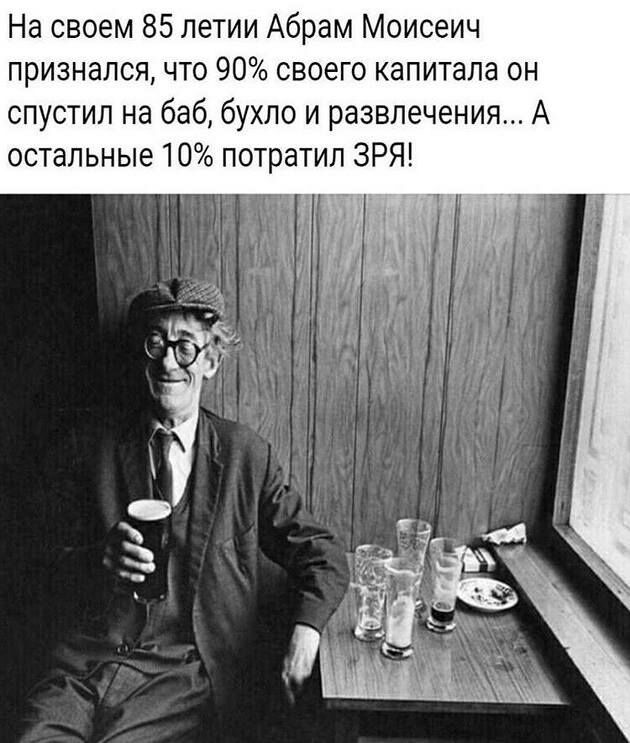 На своем 85 летии Абрам Моисеич признался что 90 своего капитала он спустил на баб бухло и развлечения А остальные 10 потратил ЗРЯ
