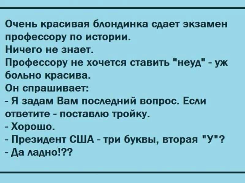 Очень красивая бАондинка сдает экзамен профессору по истории Ничего не знает Профессору не хочется ставить неуд уж бодьно красива Он спрашивает Я задам Вам последний вопрос ЕсАи ответите поставдю тройку Хорошо Президент США три буквы вторая У да Аадно