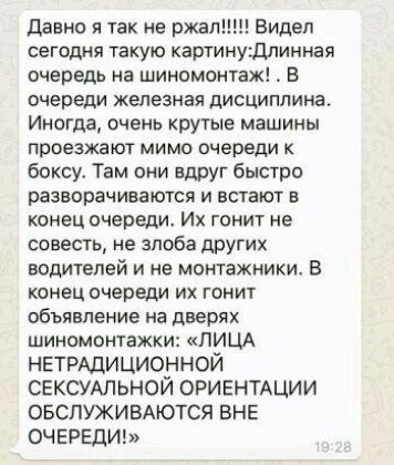 давно я так не ржали Видел сегодня такую картинуЦлинная очередь на шиномонтаж В ОЧЕРЕДИ железная дисциплина Иногда очень крутые машины проезжают мимо очереди к боксу Там они вдруг быстро разворачиваются И ЕСТЕЮТ Е конец очереди Их гонит не совесть не злоба других водителей и не монтажники в КОНЕЦ ОЧЕРЕДИ ИХ ГОНИТ объявление на дверях шиномонтажки ЛИЦА НЕТРАДИЦИОННОЙ СЕКСУАЛЬНОЙ ОРИЕНТАЦИИ ОБСЛУЖИВ