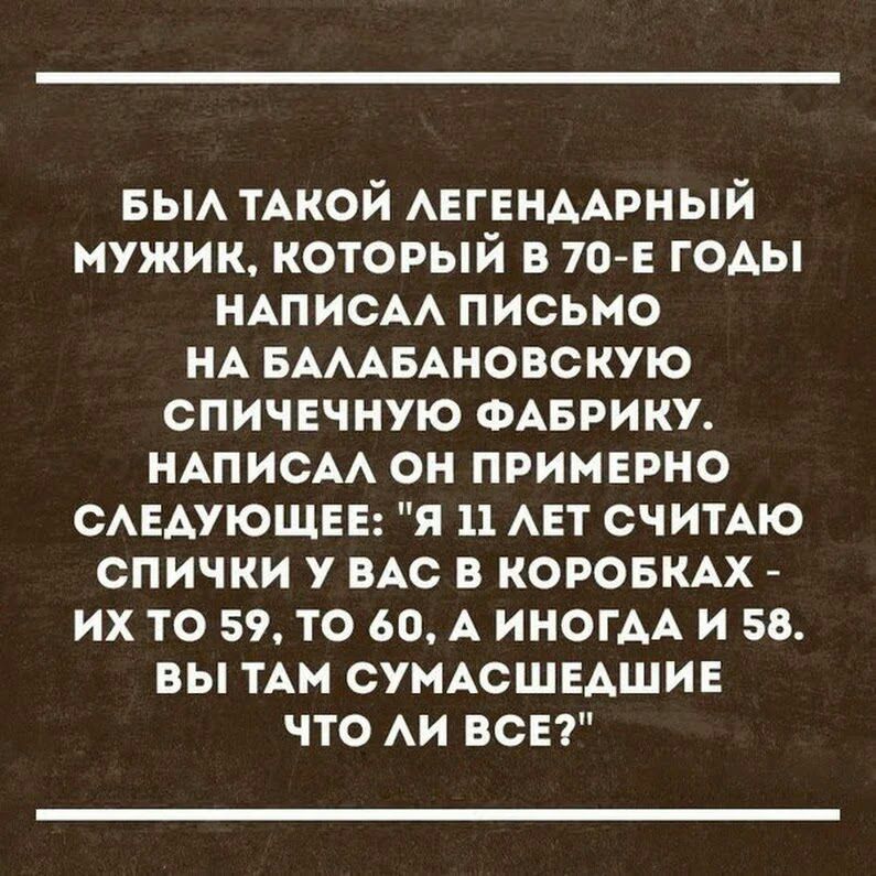 БЫА ТАКОЙ АЕГЕНААРНЫЙ мужик который в 70 е годы НАПИСАА письмо НА БАААБАновскую спичечную ФАБРИКУ НАПИСАА он примерно смэдующвв я 11 АЕТ СЧИТАЮ спички у ВАС в КОРОБКАХ их то 59 то 60 А ИНОГАА и 58 вы им СУМАСШЕАШИЕ что АИ всп