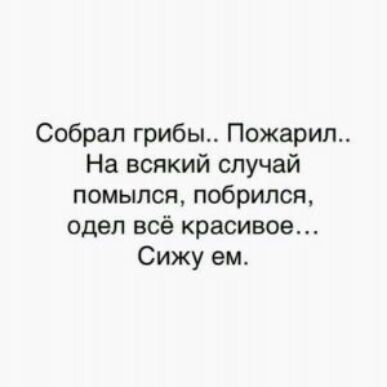 Собрал грибы Пожарил_ На всякий случай помылся побрился одел всё красивое Сижу ем