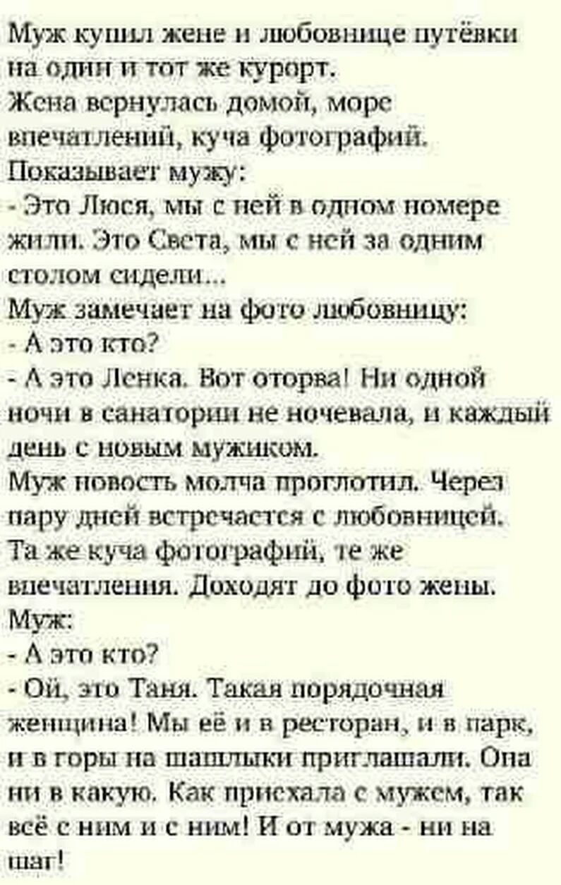 Муж кушш жене шобовшще путёвки на слип и тот же курпрт Жена вернулась домой море впегштленмй куча фотографий Показьшагг мужу Это Люся мы с ней и одпоы номере жили Это Света мы с ней за одним столом същели Муж замечает на фото любовницу А это кто А это Ленка Нот оторва Ни одной ночи в санаторшх не ночевгша и каждьщ день с новым мушіом Муж новость молча проглотил Через пару дней встречается с любовн