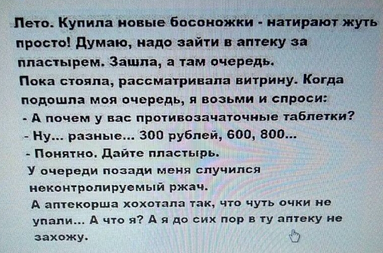 просто душно надо зайти в аптеку за 31 пластырем Зашла а там очередь у Пока стояла рагсматривапа витрину КОБ да подошла моя очередь я возьми и спроси А почем у вас противозачагочиые табпеіки Ну разные 300 рублей 600 800 Понятно дайте пластырь У очереди позади меня случился неконтролируемый ржач А аптекорша хохотапа так что чуть очки не упапи А что я А я до сих пор в ту аптеку не захожу