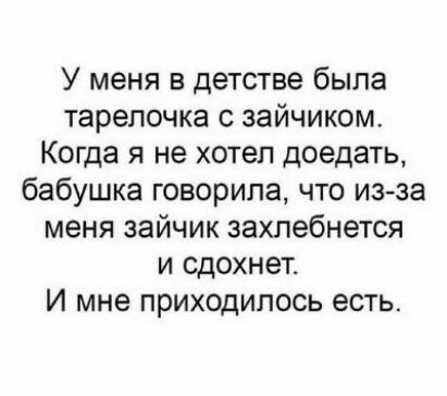 У меня в детстве была тарелочка с зайчиком Когда я не хотел доедать бабушка говорила что из за меня зайчик захлебнется и сдохнет И мне приходилось есть