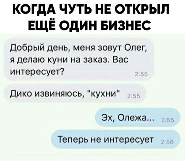 КОГДА ЧУТЬ НЕ ОТКРЫЛ ЕЩЁ ОДИН БИЗНЕС Добрый день меня зовут Олег я делаю куни на заказ Вас интересует Дико извиняюсь кухни Эх Олежа _ Теперь не интересует _