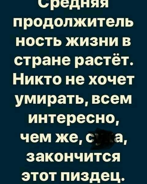 ьредняя продолжитель ность жизни в стране растёт Никто не хочет умирать всем интересно чем же с а закончится этот пиздец