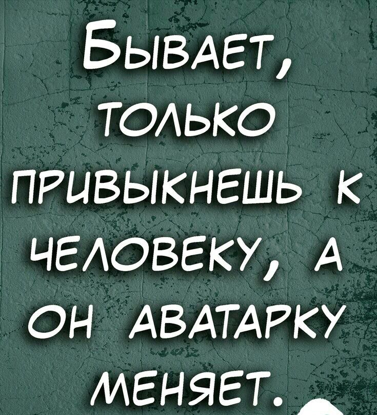 БЫВАЕТ только привыкнешь к ЧЕАОВЕКУ А он АВАТАРКУ меняет