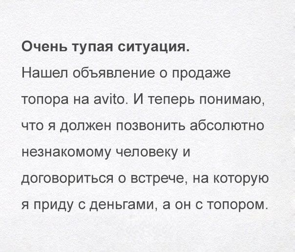 Очень тупая ситуация Нашел объявление о продаже топора на ауііо И теперь понимаю что я должен позвонить абсолютно незнакомому человеку и договориться о встрече на которую я приду деньгами а он с топором