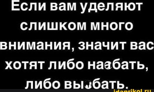 Если вам уделяют слишком много внимания значит вас хотят либо наебать либо вьыбать