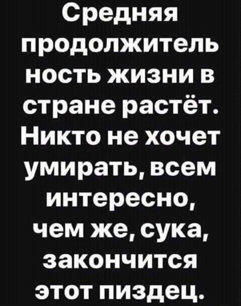 Средняя продолжитель ность жизни в стране растёт Никто не хочет умирать всем интересно чем же сука закончится этот пиздец