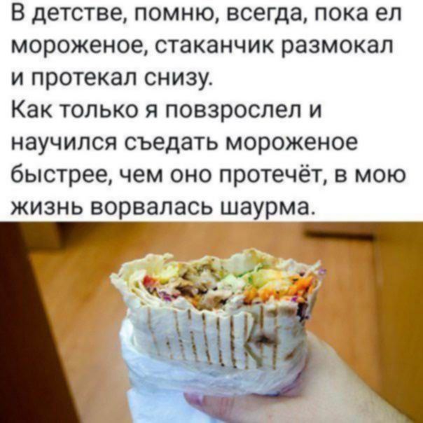 В детстве помню всегда пока ел мороженое стаканчик размокап и протекал снизу Как только я повзроспеп и научился съедать мороженое быстрее чем оно протечет в мою жизнь ворвалась шаурма