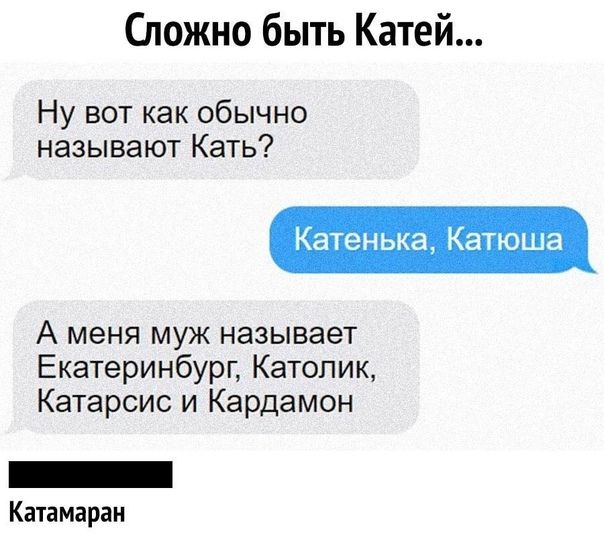 ложно быть Катей Ну вот как обычно называют Кать Катенька Катюша А меня муж называет ЕкатеринбУРГ Католик Катарсис и Кардамон Катамаран