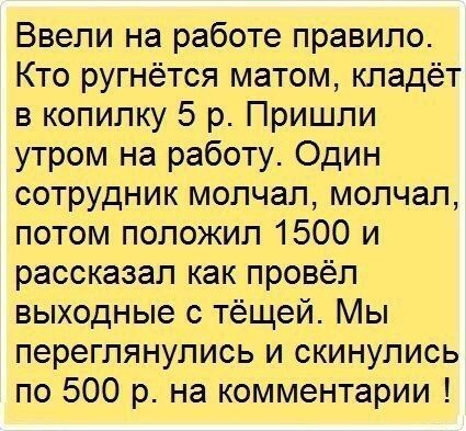 Ввели на работе правило Кто ругнётся матом кладёт в копилку 5 р Пришли утром на работу Один сотрудник молчал молчал потом положил 1500 и рассказал как провёл выходные с тёщей Мы переглянулись и скинулись по 500 р на комментарии