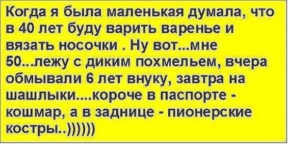 Когда я была маленькая думала что в 40 на буду варить варенье и вязать носочки Ну вотмне 50пежу с диким похмельем вчера обмывапи 6 лет внуку завтра на шашлыкикороче в паспорте кошмар а в заднице пионерские кость