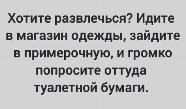 Хотите развлечься Идите в магазин одежды зайдите в примерочную и громко попросите оттуда туалетной бумаги