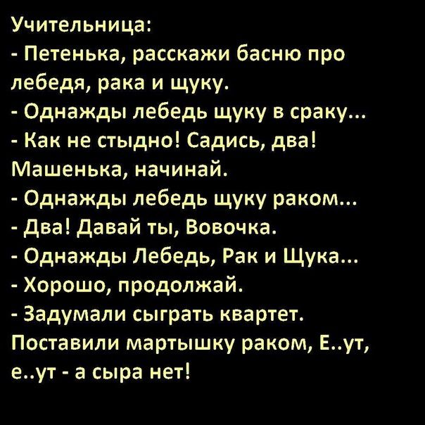 Учительница Петенька расскажи басню про лебедя рака и щуку Однажды лебедь щуку в сраку Как не стыдно Садись два Машенька начинай Однажды лебедь щуку раком два давай ты Вовочка Однажды Лебедь Рак и Щука Хорошо продолжай Задумапи сыграть квартет Поставили мартышку раком Еут еут а сыра нет