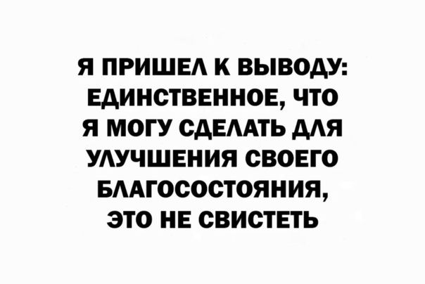 Я ПРИШЕА К ВЫВОАУ ЕДИНСТВЕННОЕ ЧТО Я МОГУ ОАЕМТЬ МЯ УАУЧШЕНИЯ СВОЕГО БААГООООТОЯНИЯ ЭТО НЕ СВИСТЕТЬ