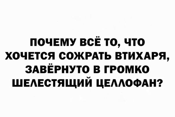 почвму всЁ то что хочется ООЖРАТЬ втихдгя ЗАВЁРНУТО в громко швдвстящий ЦЕААОФАН