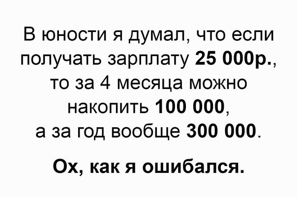 В юности я думал что если получать зарплату 25 000р то за 4 месяца можно накопить 100 000 а за год вообще 300 000 Ох как я ошибался
