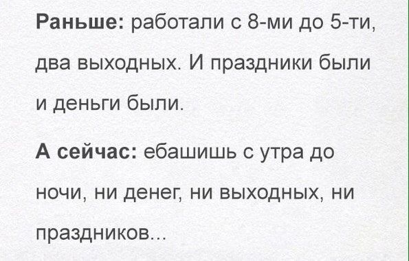 Раньше работали с 8 ми до 5ти два выходных И праздники были и деньги были А сейчас ебашишь с утра до ночи ни денег ни выходных ни праздников