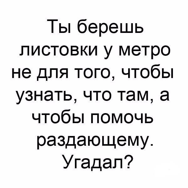 Ты берешь листовки у метро не для того чтобы узнать что там а чтобы помочь раздающему Угадап