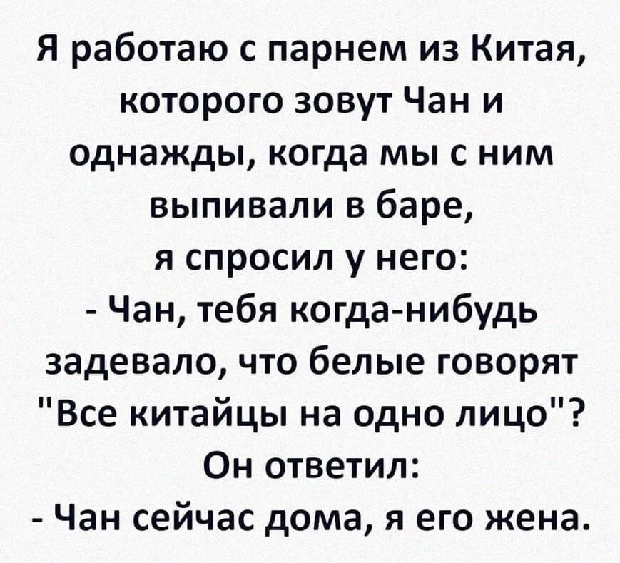 Я работаю с парнем из Китая которого зовут Чан и однажды когда мы с ним выпивали в баре я спросил у него Чан тебя когда нибудь задевало что белые говорят Все китайцы на одно лицо Он ответил Чан сейчас дома я его жена