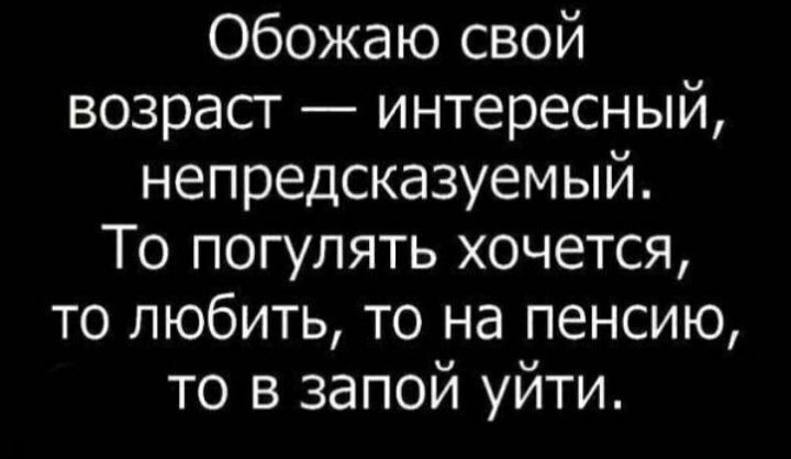 Обожаю свой возраст интересный непредсказуемый То погулять хочется то любить то на пенсию то в запой уйти