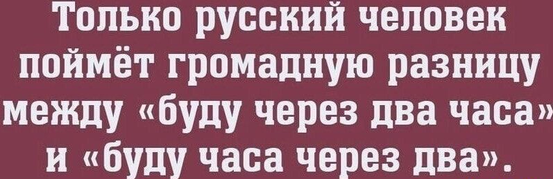 Только русский человек поймёт громадную разницу между буду через два часа и буду часа через два_