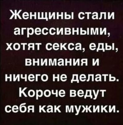 Женщины стали агрессивными хотят секса еды внимания и ничего не делать Короче ведут себя как мужики