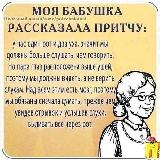 МОЯ БАБУШКА ну к РАССКАЗААА ПРИТЧУ у нас один рот и два уха значит мы должны больше слушать чем говорить Не пара глаз расположена выше ушей поэтому мы должны видеть а не верить духам Ндд ВСЁМ ЭТИМ ЕСТЬ МОЗГ ПОЭТОМ МЫ обязаны сначала ДУМЗТЬ прежде че увидев отрывок И УСЛЫШЗВ СЛУХИ БЫЛИВЗТЬ все ЧЕРЕЗ РОТ