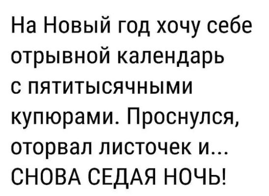 На Новый год хочу себе отрывной календарь с пятитысячными купюрами Проснулся оторвал листочек и СНОВА СЕДАЯ НОЧЬ