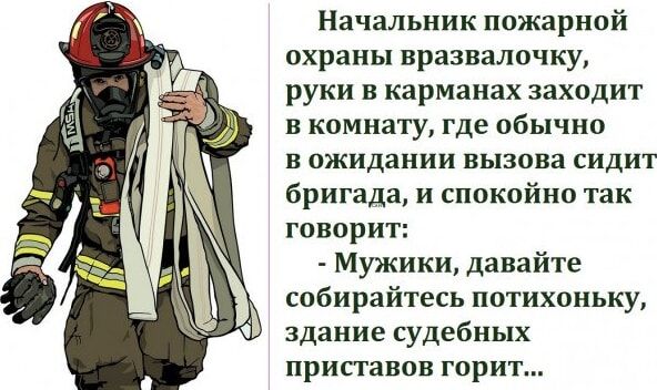 Начальник пожарной охраны вразвалочку руки в карманах заходит в комнату где обычно в ожидании вызова сидит бригада и спокойно так говорит Мужики давайте собирайтесь потихоньку здание судебных приставов горит