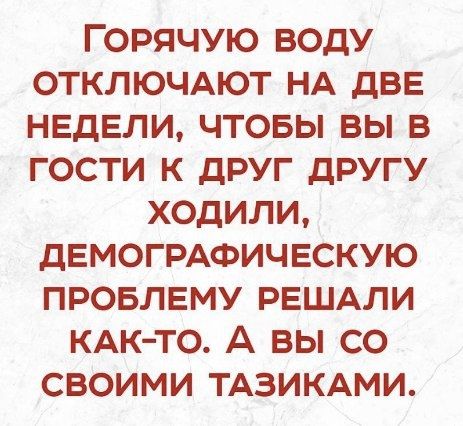 ГОРЯЧУЮ ВОДУ ОТКЛЮЧАЮТ НА дВЕ НЕДЕЛИ ЧТОБЫ ВЫ В ГОСТИ К ДРУГ ДРУГУ ХОДИЛИ дЕМОГРАФИЧЕСКУЮ ПРОБЛЕМУ РЕШАЛИ КАК ТО А ВЫ СО СВОИМИ ТАЗИКАМИ