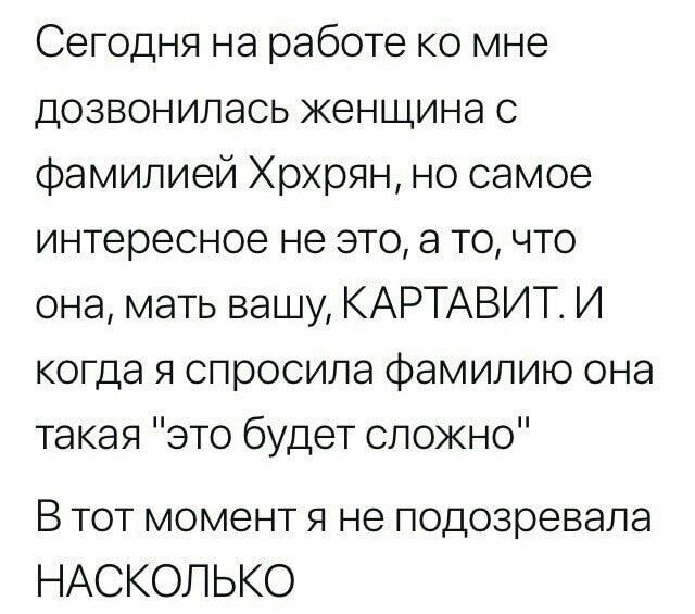 Сегодня на работе ко мне дозвонилась женщина с Фамипией Хрхрян но самое интересное не это а то что она мать вашу КАРТАВИТт И когда я спросила фамилию она такая это будет сложно В тот момент я не подозревала НАСКОЛЬКО
