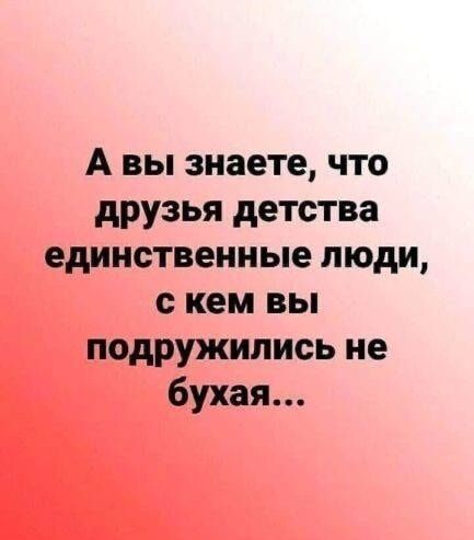 А вы знаете что друзья детства единственные люди с кем вы подружились не бухая