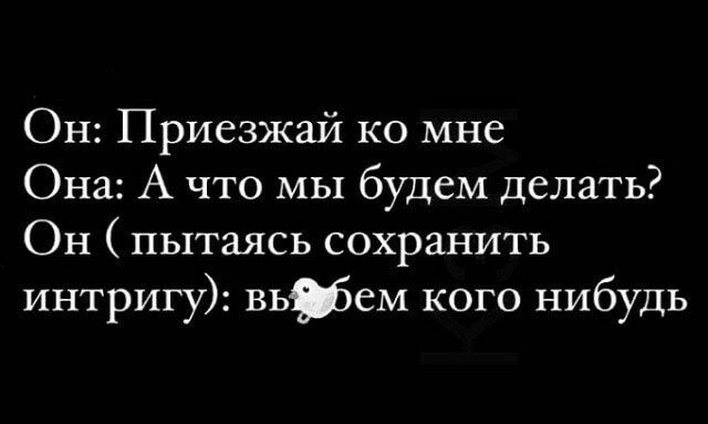 Он Приезжай ко мне Она А что мы будем делать Он пытаясь сохранить интригу вьфем кого нибудь
