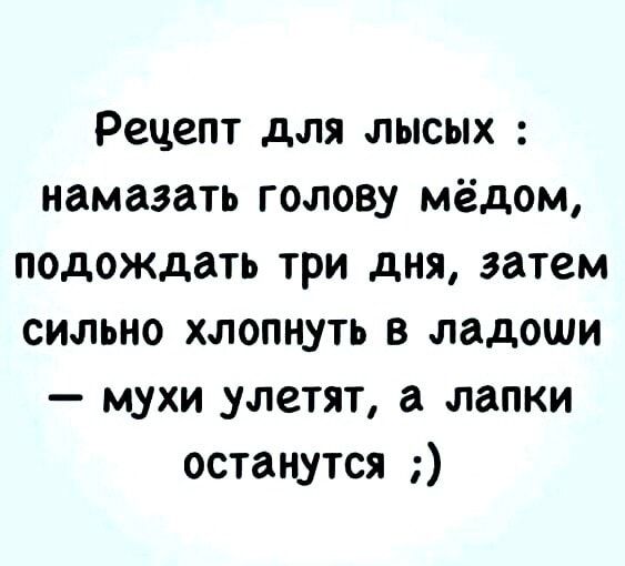 Рецепт для лысых намазать голову мёдом подождать три дня затем сильно хлопнуть в ладоши мухи улетят а лапки останутся