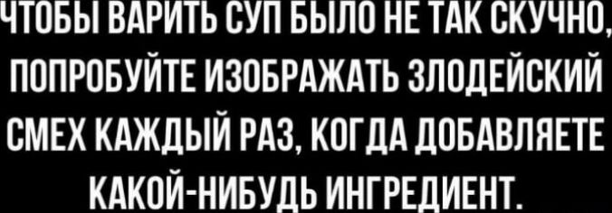 ЧТОБЫ БАРИТЬ СУП БЫЛО НЕ ТАК СКУЧНО ПОПРОБУЙТЕ ИЗОБРАЖАТЬ ЗПОДЕЙОКИЙ СМЕХ КАЖДЫЙ РАЗ КОГДА дОБАВППЕТЕ КАКОЙ НИБУДЬ ИНГРЕЛИЕНТ