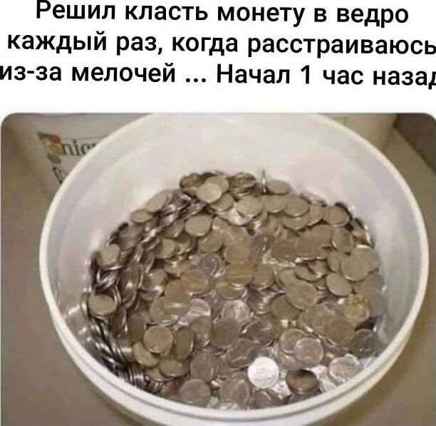 ешип класть монету в ведро каждый раз когда расстраиваюс з за мелочей Начал 1 час наза